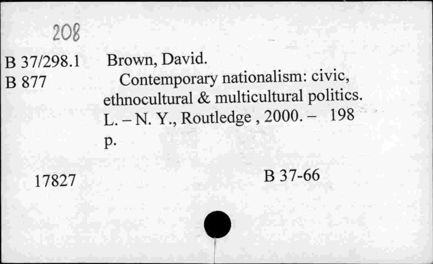 ﻿208
В 37/298.1 В 877
Brown, David.
Contemporary nationalism: civic, ethnocultural & multicultural politics. L.-N. Y., Routledge , 2000. - 198
P-
17827
В 37-66